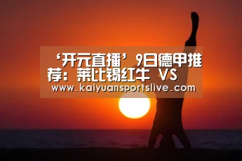‘开元直播’9日德甲推荐:莱比锡红牛 VS 美因茨(图1) 开元竞猜