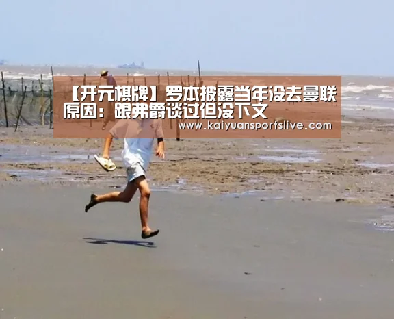 【开元棋牌】罗本披露当年没去曼联原因:跟弗爵谈过但没下文(图1) 开元竞猜