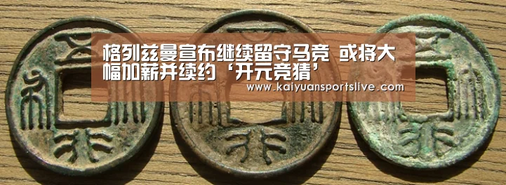 格列兹曼宣布继续留守马竞 或将大幅加薪并续约‘开元竞猜’(图2) 开元竞猜